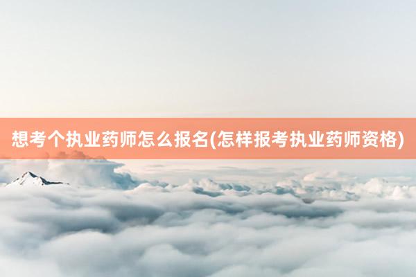 想考个执业药师怎么报名(怎样报考执业药师