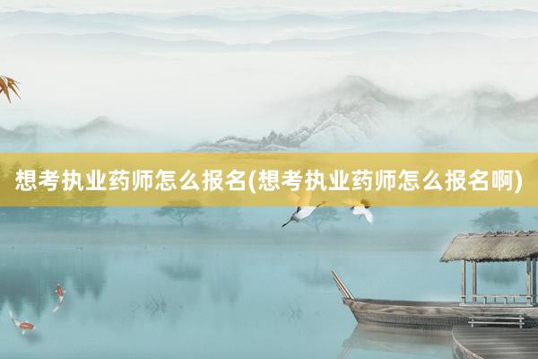 想考执业药师怎么报名(想考执业药师怎么报