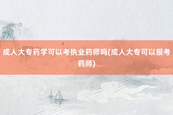 成人大专药学可以考执业药师吗(成人大专可以报考药师)