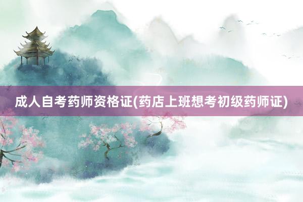 成人自考药师资格证(药店上班想考初级药师证)