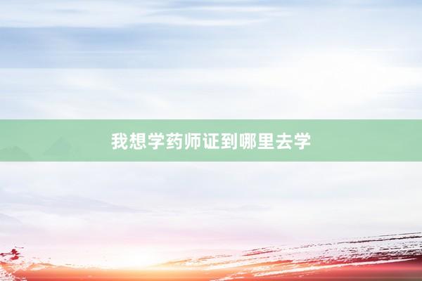 我想学药师证到哪里去学