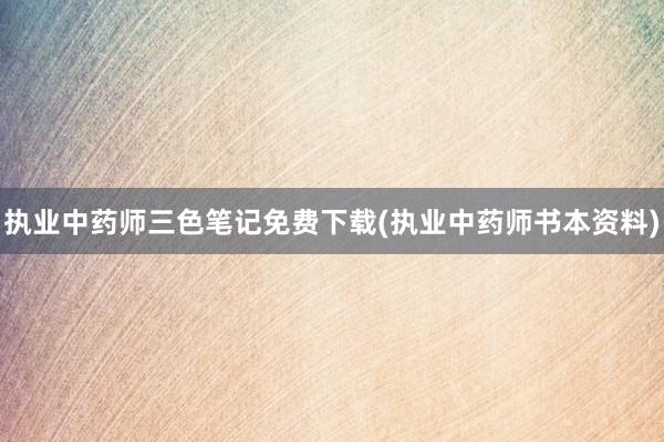 执业中药师三色笔记免费下载(执业中药师书本资料)