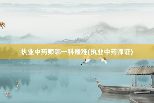 执业中药师哪一科最难(执业中药师证)