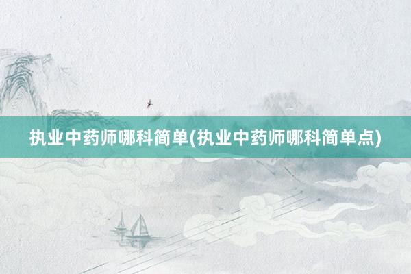 执业中药师哪科简单(执业中药师哪科简单点)