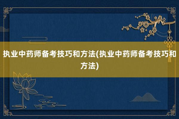 执业中药师备考技巧和方法(执业中药师备考技巧和方法)