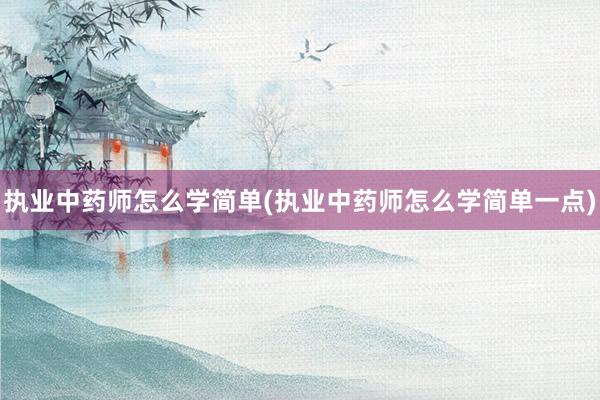 执业中药师怎么学简单(执业中药师怎么学简单一点)