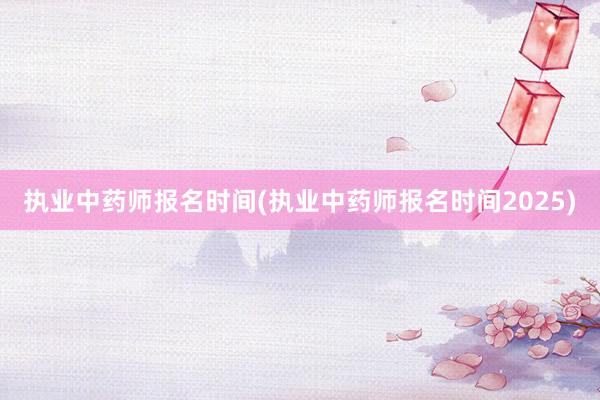 执业中药师报名时间(执业中药师报名时间2025)