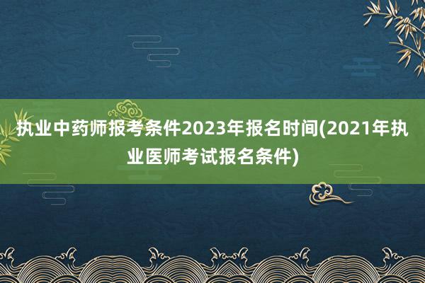 执业中药师报考条件2023年报名时间(2