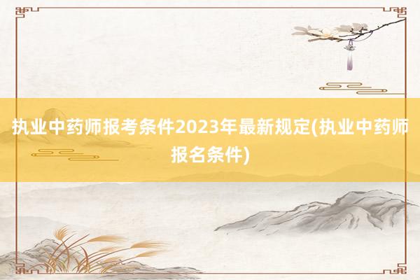 执业中药师报考条件2023年最新规定(执