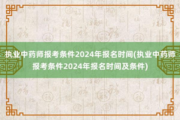 执业中药师报考条件2024年报名时间(执业中药师报考条件2024年报名时间及条件)