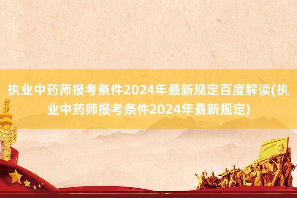 执业中药师报考条件2024年最新规定百度解读(执业中药师报考条件2024年最新规定)