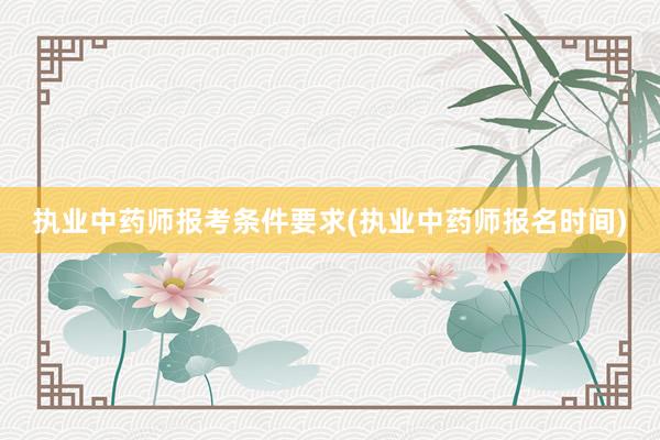 执业中药师报考条件要求(执业中药师报名时间)