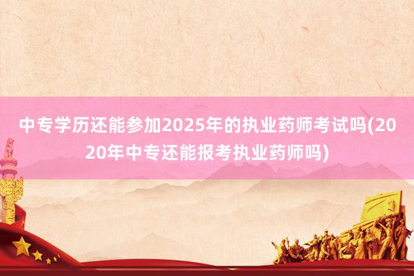 中专学历还能参加2025年的执业药师考试吗(2020年中专还能报考执业药师吗)