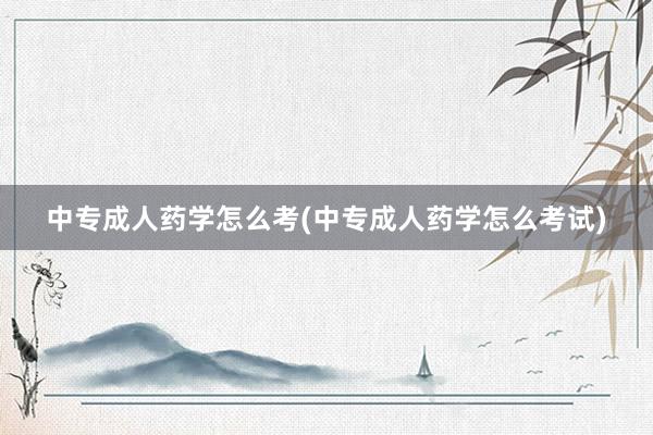 中专成人药学怎么考(中专成人药学怎么考试)