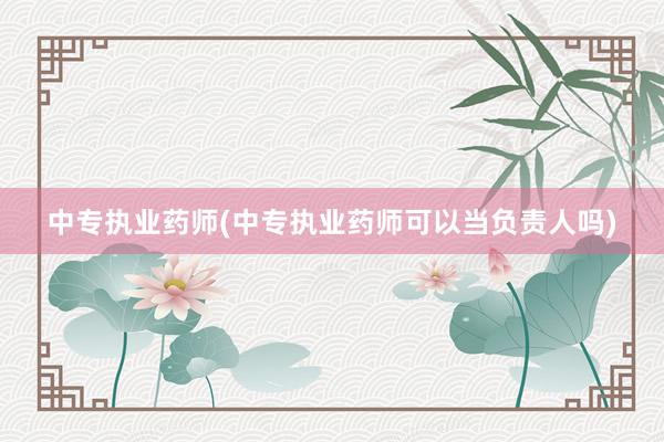 中专执业药师(中专执业药师可以当负责人吗)