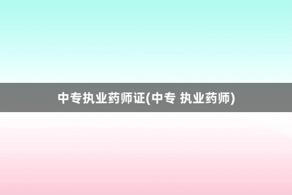 中专执业药师证(中专 执业药师)