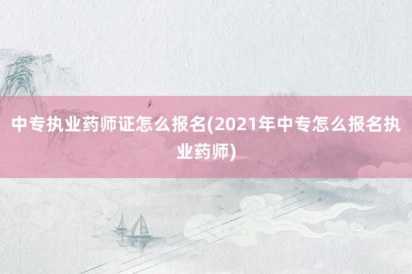 中专执业药师证怎么报名(2021年中专怎么报名执业药师)