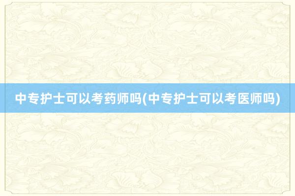 中专护士可以考药师吗(中专护士可以考医师吗)