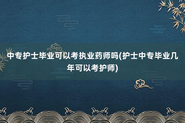 中专护士毕业可以考执业药师吗(护士中专毕