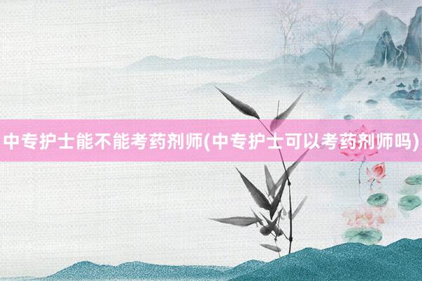 中专护士能不能考药剂师(中专护士可以考药剂师吗)