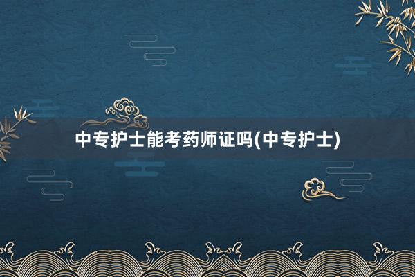 中专护士能考药师证吗(中专护士)