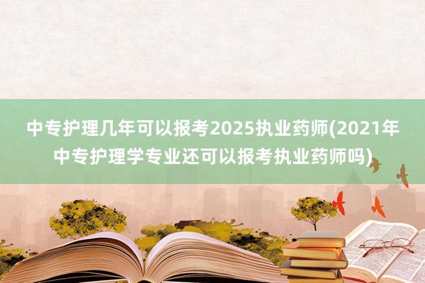 中专护理几年可以报考2025执业药师(2021年中专护理学专业还可以报考执业药师吗)
