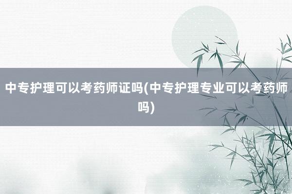 中专护理可以考药师证吗(中专护理专业可以考药师吗)