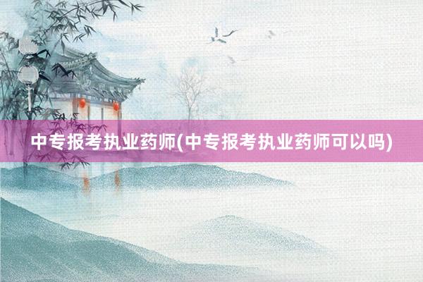 中专报考执业药师(中专报考执业药师可以吗)