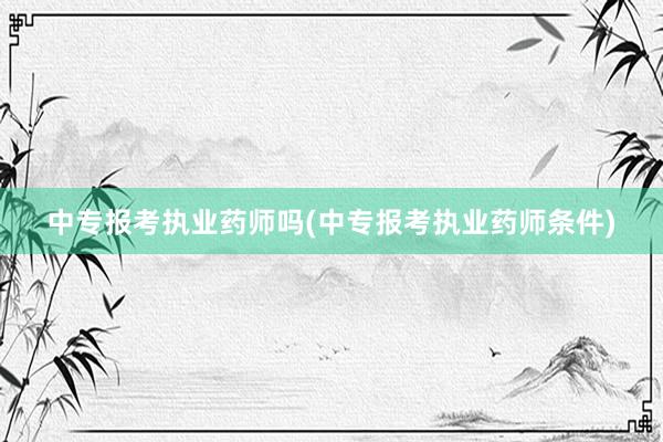 中专报考执业药师吗(中专报考执业药师条件)