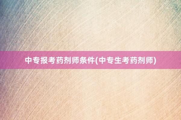 中专报考药剂师条件(中专生考药剂师)