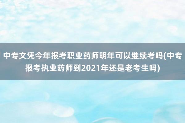 中专文凭今年报考职业药师明年可以继续考吗(中专报考执业药师到2021年还是老考生吗)