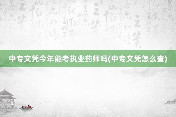 中专文凭今年能考执业药师吗(中专文凭怎么查)