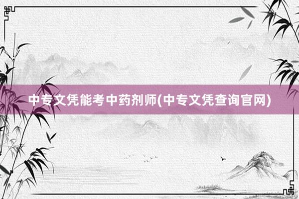 中专文凭能考中药剂师(中专文凭查询官网)
