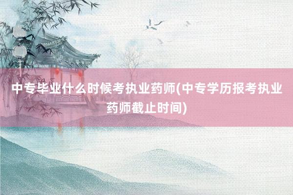 中专毕业什么时候考执业药师(中专学历报考执业药师截止时间)