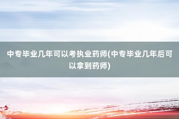 中专毕业几年可以考执业药师(中专毕业几年后可以拿到药师)
