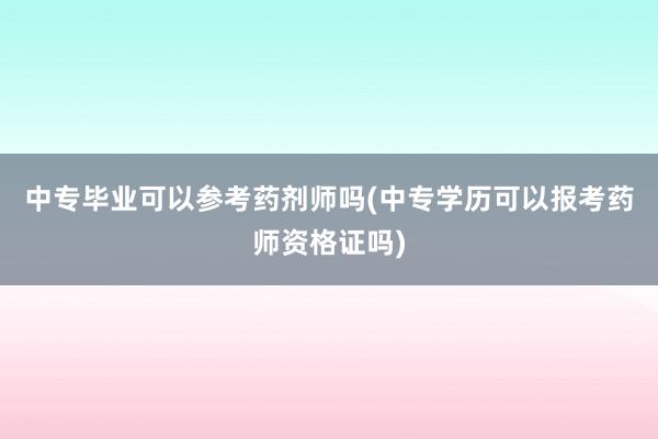 中专毕业可以参考药剂师吗(中专学历可以报