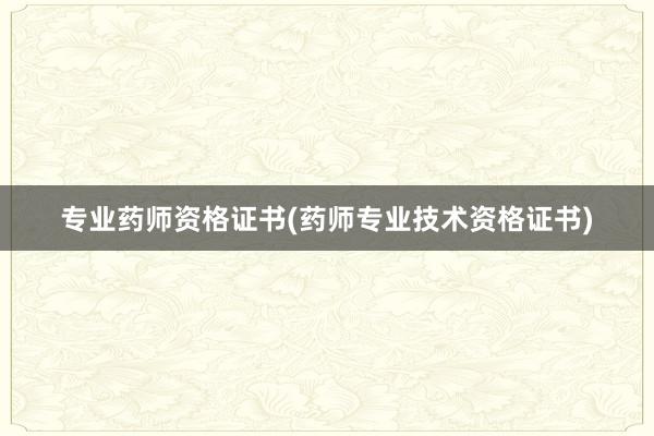 专业药师资格证书(药师专业技术资格证书)