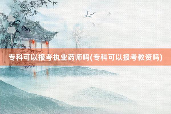 专科可以报考执业药师吗(专科可以报考教资吗)