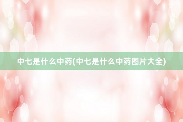 中七是什么中药(中七是什么中药图片大全)