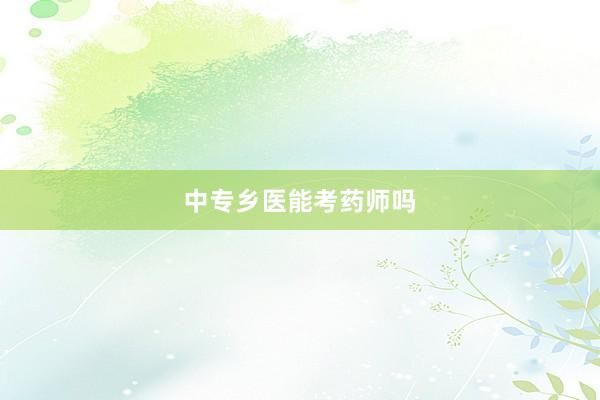 中专乡医能考药师吗