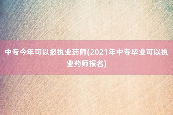 中专今年可以报执业药师(2021年中专毕业可以执业药师报名)