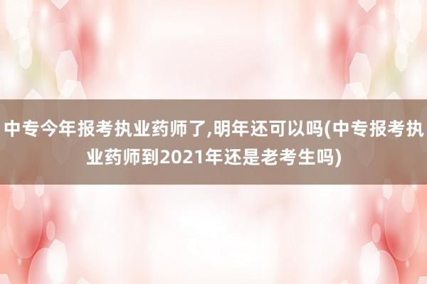 中专今年报考执业药师了,明年还可以吗(中专报考执业药师到2021年还是老考生吗)