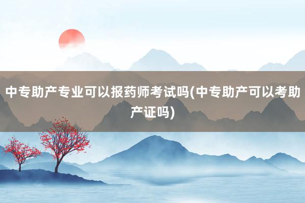 中专助产专业可以报药师考试吗(中专助产可以考助产证吗)