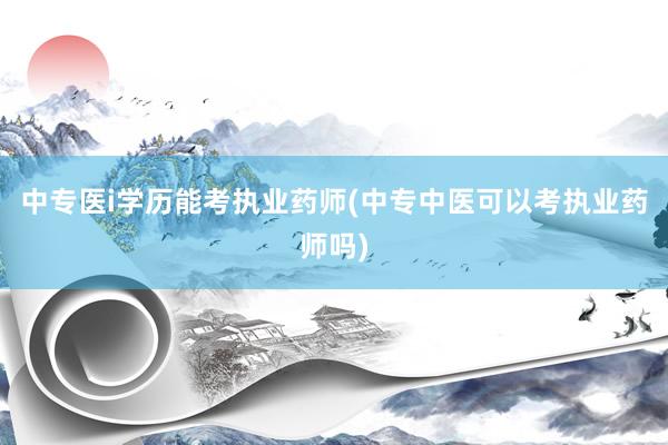 中专医i学历能考执业药师(中专中医可以考执业药师吗)