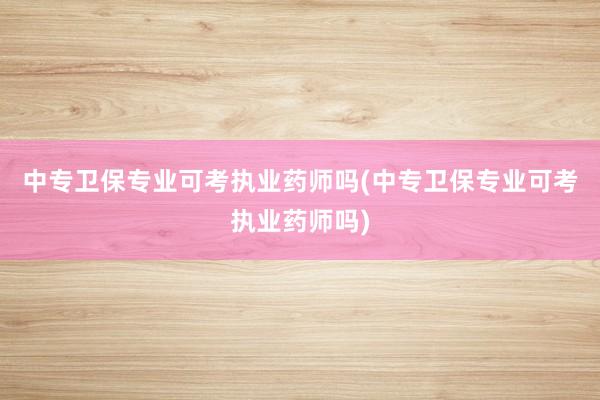 中专卫保专业可考执业药师吗(中专卫保专业