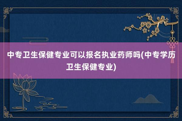 中专卫生保健专业可以报名执业药师吗(中专学历卫生保健专业)