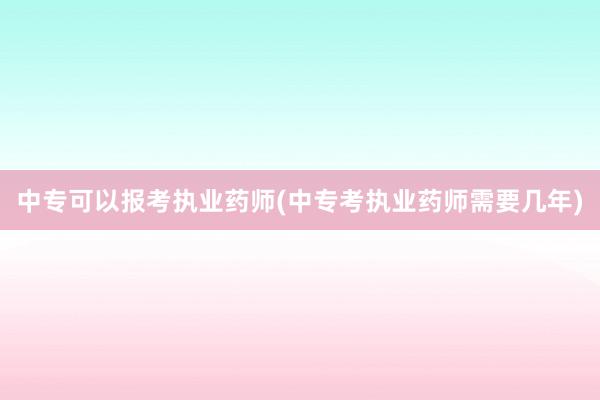 中专可以报考执业药师(中专考执业药师需要几年)