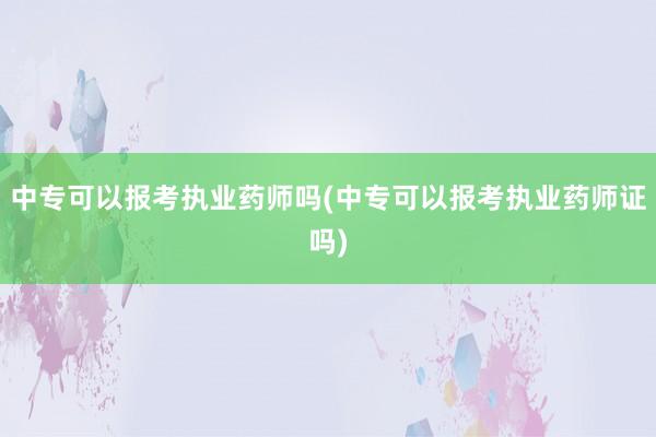 中专可以报考执业药师吗(中专可以报考执业药师证吗)