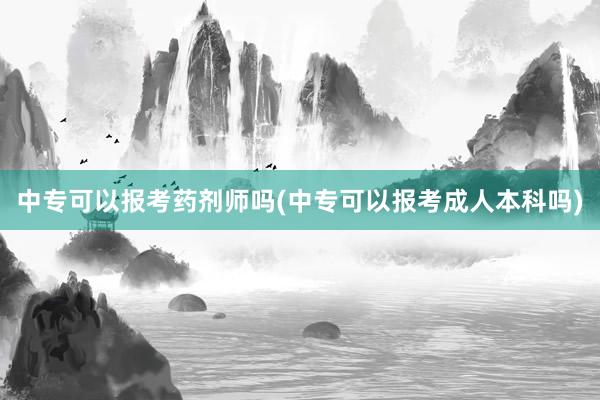 中专可以报考药剂师吗(中专可以报考成人本科吗)