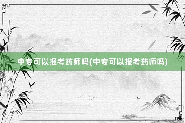 中专可以报考药师吗(中专可以报考药师吗)